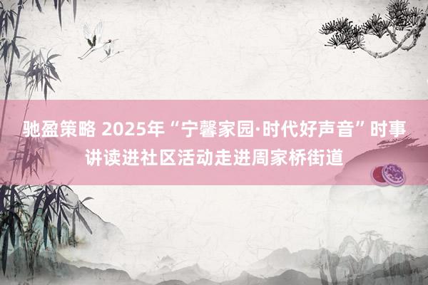驰盈策略 2025年“宁馨家园·时代好声音”时事讲读进社区活动走进周家桥街道