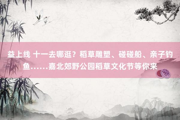 益上线 十一去哪逛？稻草雕塑、碰碰船、亲子钓鱼……嘉北郊野公园稻草文化节等你来