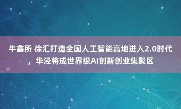 牛鑫所 徐汇打造全国人工智能高地进入2.0时代，华泾将成世界级AI创新创业集聚区
