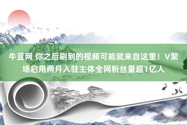 牛豆网 你之后刷到的视频可能就来自这里！V聚场启用两月入驻主体全网粉丝量超1亿人