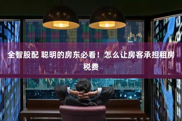 全智股配 聪明的房东必看！怎么让房客承担租房税费