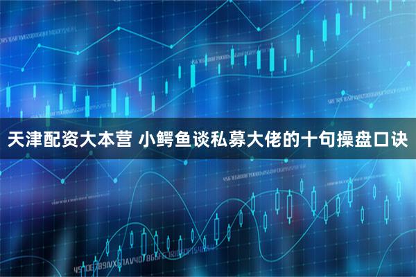 天津配资大本营 小鳄鱼谈私募大佬的十句操盘口诀