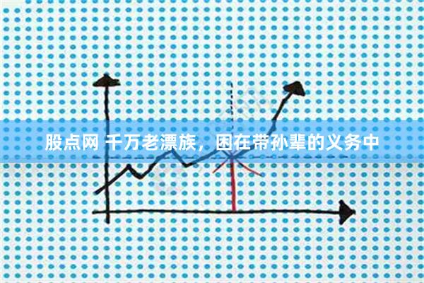 股点网 千万老漂族，困在带孙辈的义务中