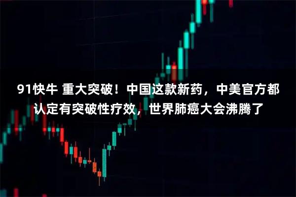 91快牛 重大突破！中国这款新药，中美官方都认定有突破性疗效，世界肺癌大会沸腾了
