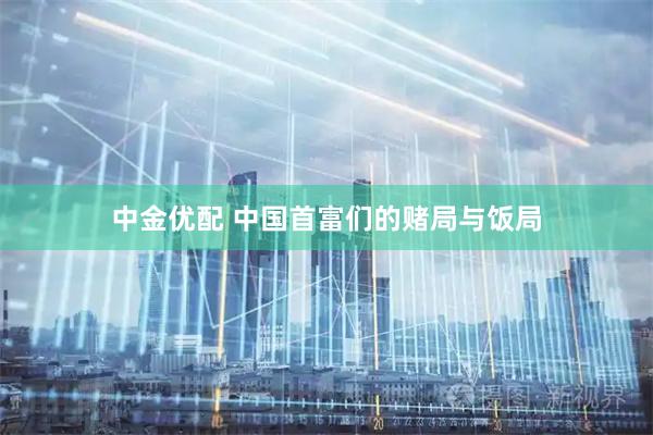 中金优配 中国首富们的赌局与饭局
