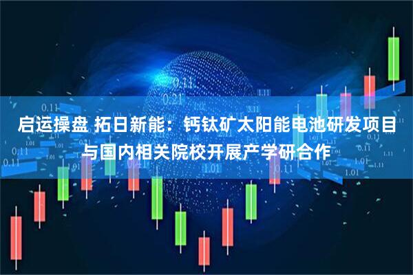 启运操盘 拓日新能：钙钛矿太阳能电池研发项目与国内相关院校开展产学研合作