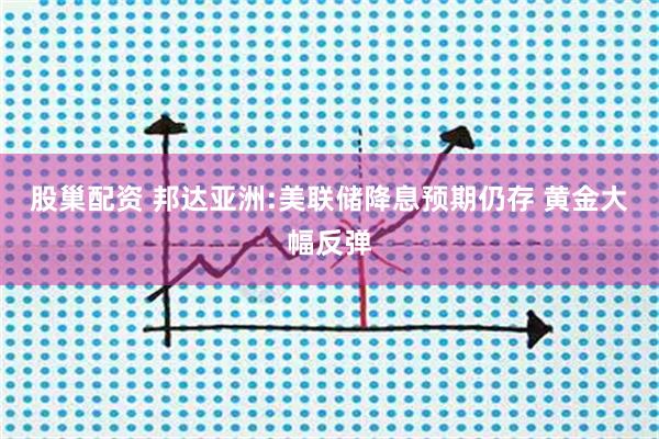 股巢配资 邦达亚洲:美联储降息预期仍存 黄金大幅反弹