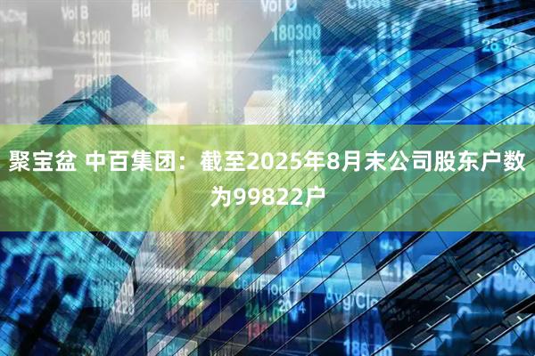 聚宝盆 中百集团：截至2025年8月末公司股东户数为99822户