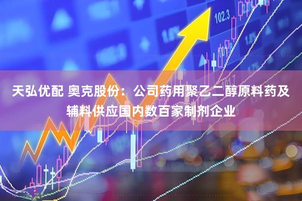 天弘优配 奥克股份：公司药用聚乙二醇原料药及辅料供应国内数百家制剂企业