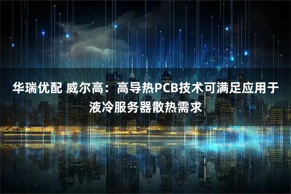 华瑞优配 威尔高：高导热PCB技术可满足应用于液冷服务器散热需求