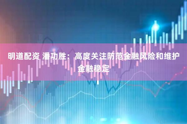 明道配资 潘功胜：高度关注防范金融风险和维护金融稳定