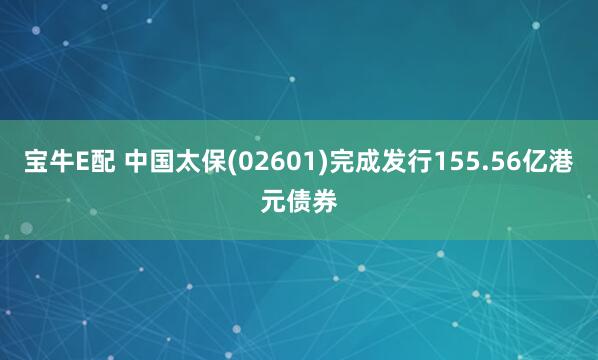 宝牛E配 中国太保(02601)完成发行155.56亿港元债券