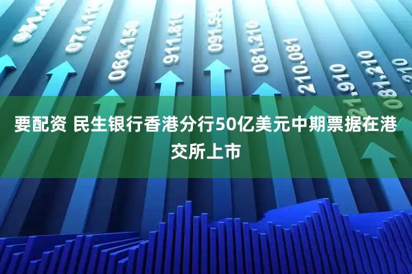 要配资 民生银行香港分行50亿美元中期票据在港交所上市