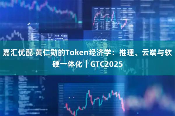 嘉汇优配 黄仁勋的Token经济学：推理、云端与软硬一体化｜GTC2025