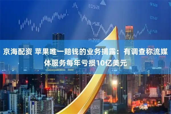 京海配资 苹果唯一赔钱的业务揭露：有调查称流媒体服务每年亏损10亿美元