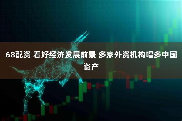 68配资 看好经济发展前景 多家外资机构唱多中国资产