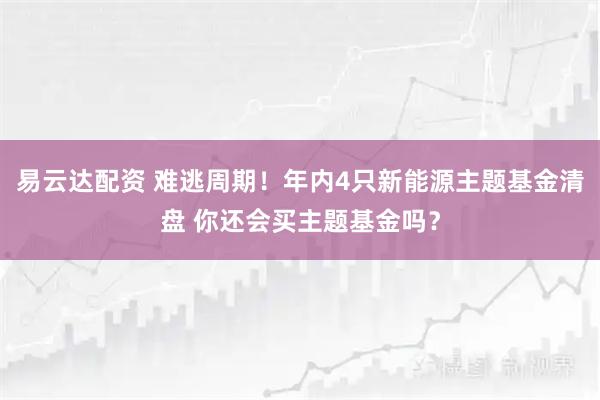 易云达配资 难逃周期！年内4只新能源主题基金清盘 你还会买主题基金吗？