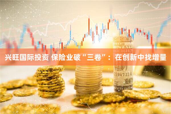 兴旺国际投资 保险业破“三卷”：在创新中找增量