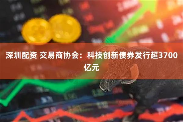 深圳配资 交易商协会：科技创新债券发行超3700亿元