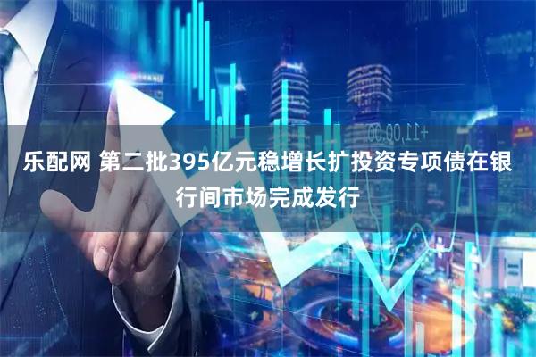 乐配网 第二批395亿元稳增长扩投资专项债在银行间市场完成发行