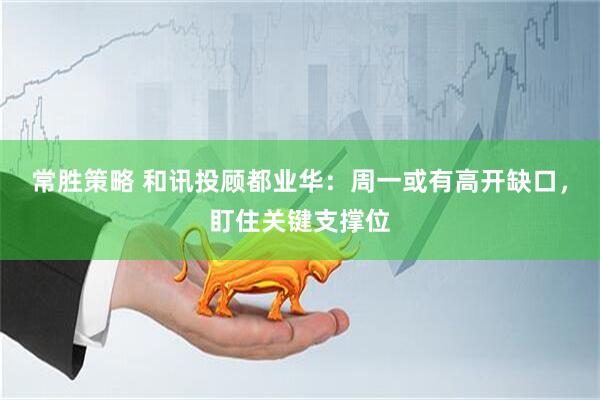 常胜策略 和讯投顾都业华：周一或有高开缺口，盯住关键支撑位