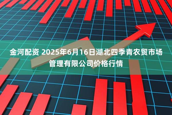 金河配资 2025年6月16日湖北四季青农贸市场管理有限公司价格行情