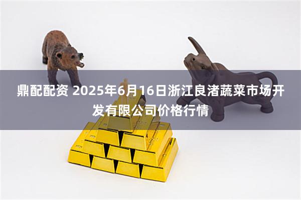 鼎配配资 2025年6月16日浙江良渚蔬菜市场开发有限公司价格行情