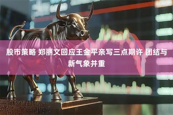股市策略 郑丽文回应王金平亲写三点期许 团结与新气象并重