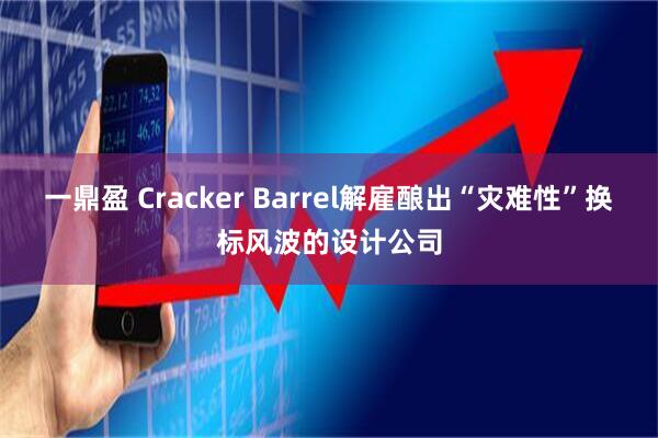 一鼎盈 Cracker Barrel解雇酿出“灾难性”换标风波的设计公司
