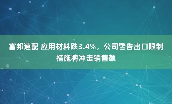 富邦速配 应用材料跌3.4%，公司警告出口限制措施将冲击销售额