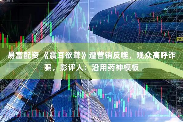 易富配资 《震耳欲聋》遭营销反噬，观众高呼诈骗，影评人：沿用药神模板