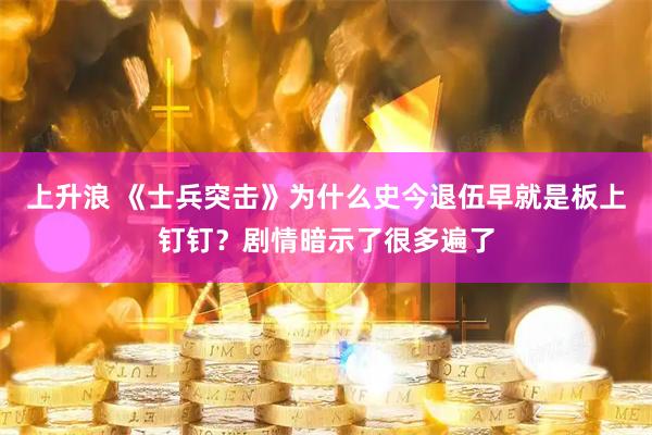 上升浪 《士兵突击》为什么史今退伍早就是板上钉钉？剧情暗示了很多遍了