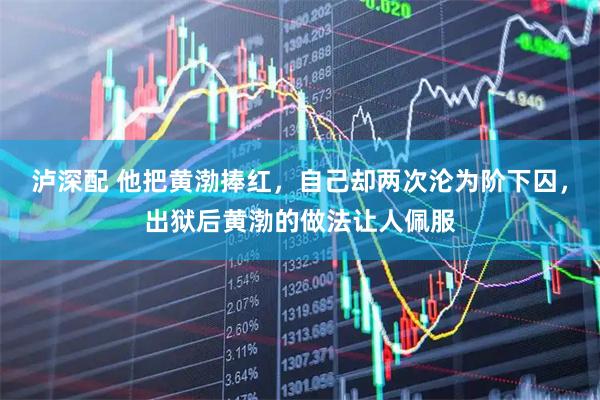 泸深配 他把黄渤捧红，自己却两次沦为阶下囚，出狱后黄渤的做法让人佩服