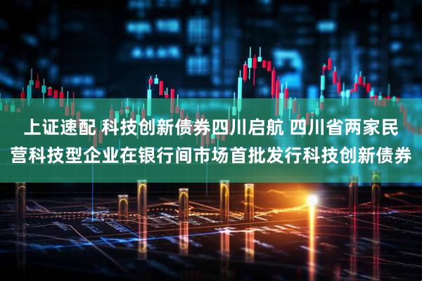 上证速配 科技创新债券四川启航 四川省两家民营科技型企业在银行间市场首批发行科技创新债券