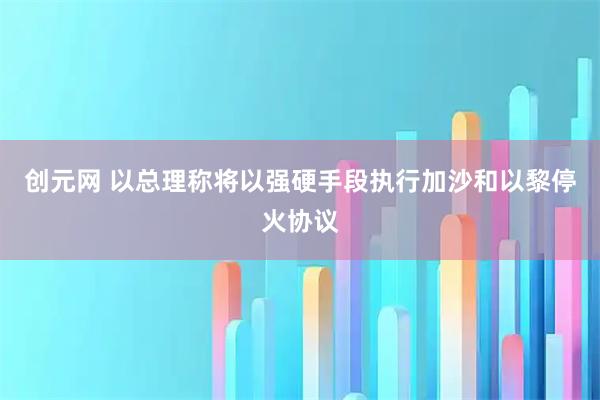 创元网 以总理称将以强硬手段执行加沙和以黎停火协议