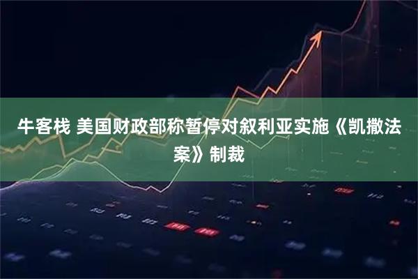 牛客栈 美国财政部称暂停对叙利亚实施《凯撒法案》制裁
