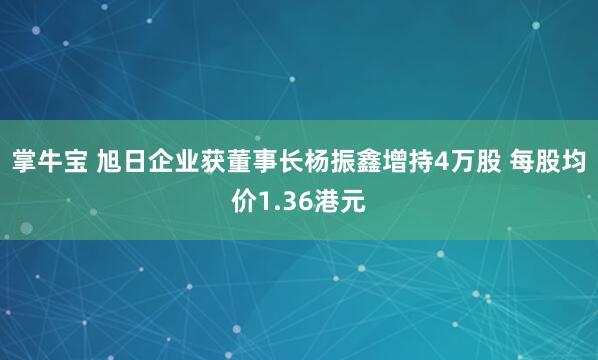 掌牛宝 旭日企业获董事长杨振鑫增持4万股 每股均价1.36港元