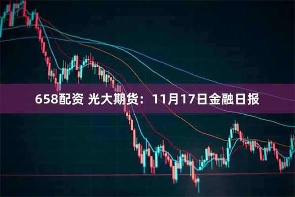 658配资 光大期货：11月17日金融日报