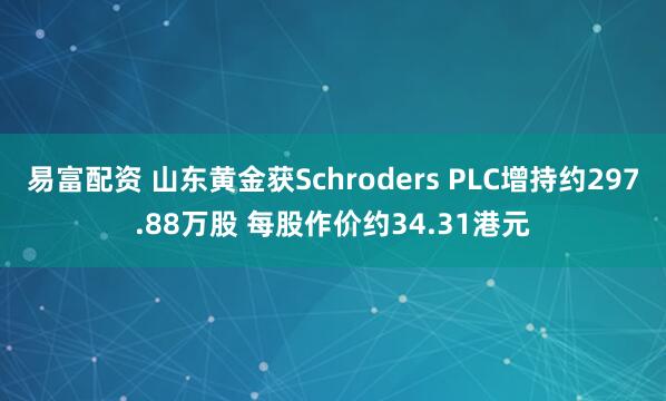 易富配资 山东黄金获Schroders PLC增持约297.88万股 每股作价约34.31港元