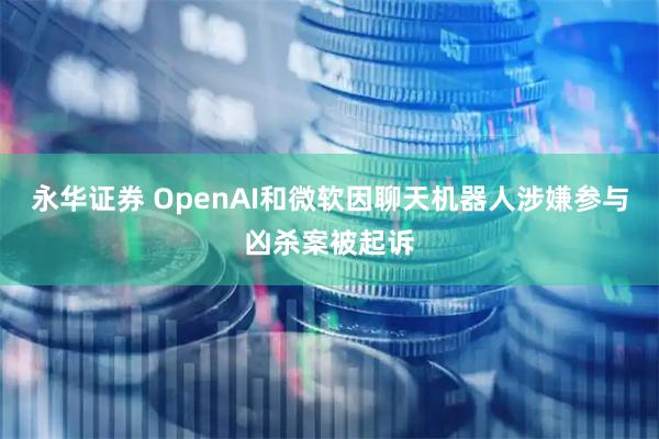 永华证券 OpenAI和微软因聊天机器人涉嫌参与凶杀案被起诉