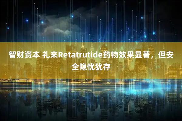 智财资本 礼来Retatrutide药物效果显著，但安全隐忧犹存