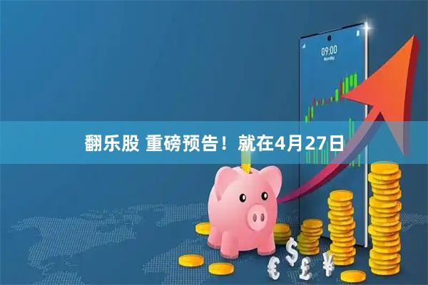 翻乐股 重磅预告！就在4月27日