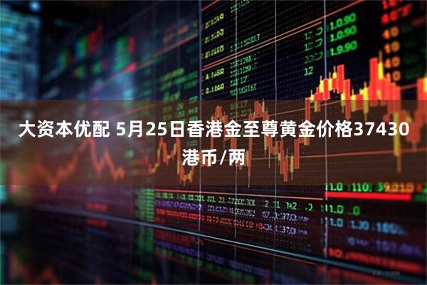 大资本优配 5月25日香港金至尊黄金价格37430港币/两