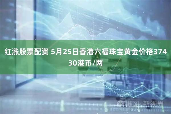 红涨股票配资 5月25日香港六福珠宝黄金价格37430港币/两