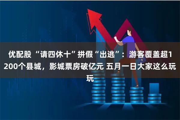 优配股 “请四休十”拼假“出逃”：游客覆盖超1200个县城，影城票房破亿元 五月一日大家这么玩