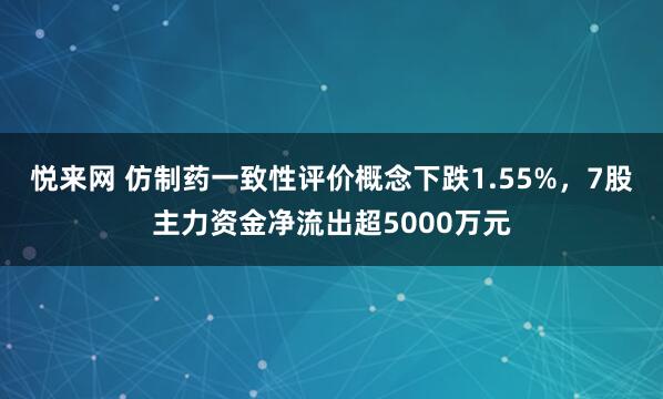 悦来网 仿制药一致性评价概念下跌1.55%，7股主力资金净流出超5000万元