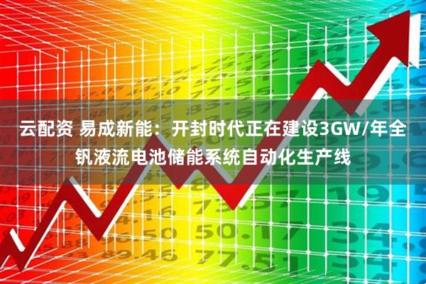 云配资 易成新能：开封时代正在建设3GW/年全钒液流电池储能系统自动化生产线