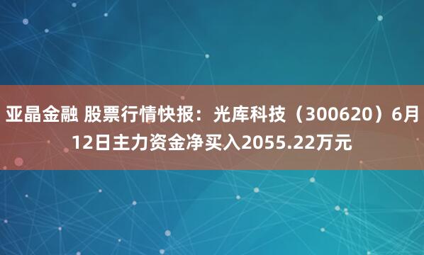 亚晶金融 股票行情快报：光库科技（300620）6月12日主力资金净买入2055.22万元