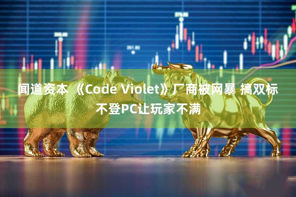 闻道资本 《Code Violet》厂商被网暴 搞双标不登PC让玩家不满
