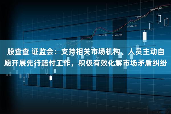 股查查 证监会：支持相关市场机构、人员主动自愿开展先行赔付工作，积极有效化解市场矛盾纠纷